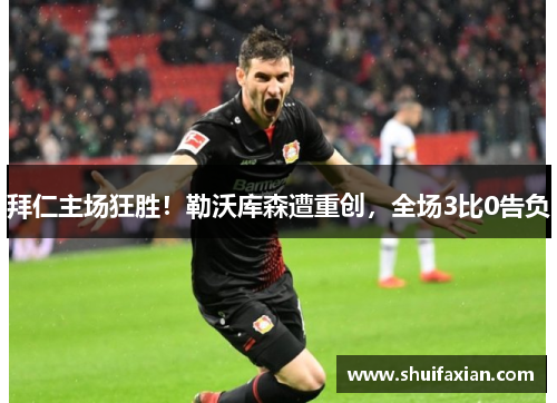 拜仁主场狂胜！勒沃库森遭重创，全场3比0告负
