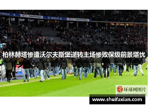 柏林赫塔惨遭沃尔夫斯堡逆转主场惨败保级前景堪忧