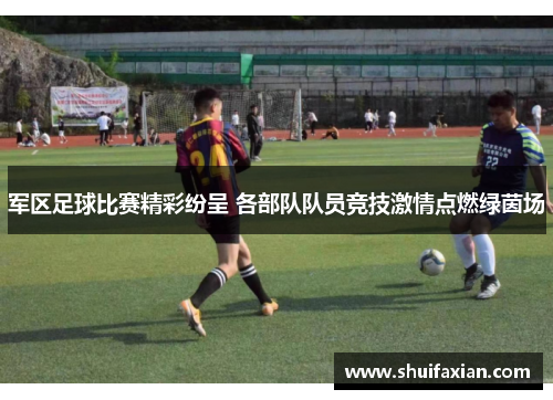 军区足球比赛精彩纷呈 各部队队员竞技激情点燃绿茵场