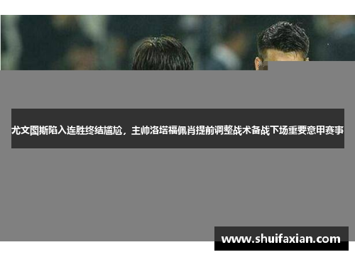尤文图斯陷入连胜终结尴尬，主帅洛塔福佩肖提前调整战术备战下场重要意甲赛事
