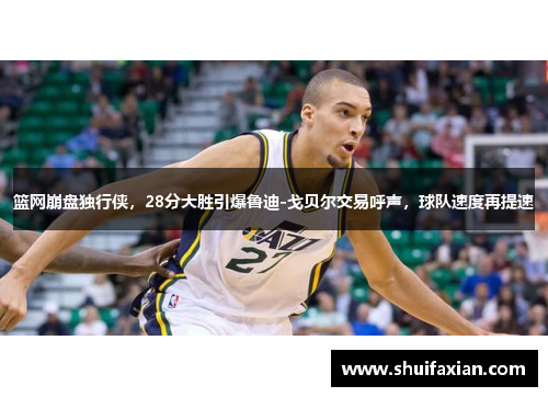 篮网崩盘独行侠，28分大胜引爆鲁迪-戈贝尔交易呼声，球队速度再提速