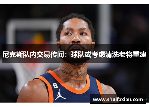 尼克斯队内交易传闻：球队或考虑清洗老将重建
