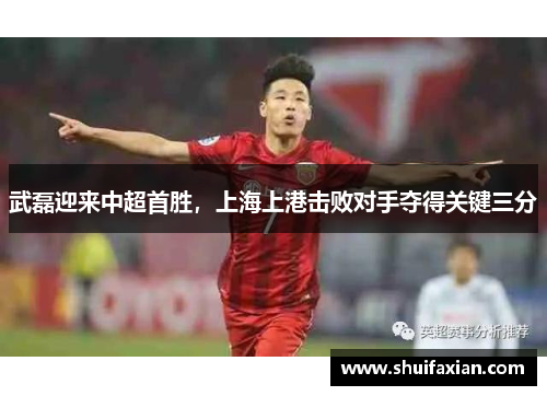 武磊迎来中超首胜，上海上港击败对手夺得关键三分