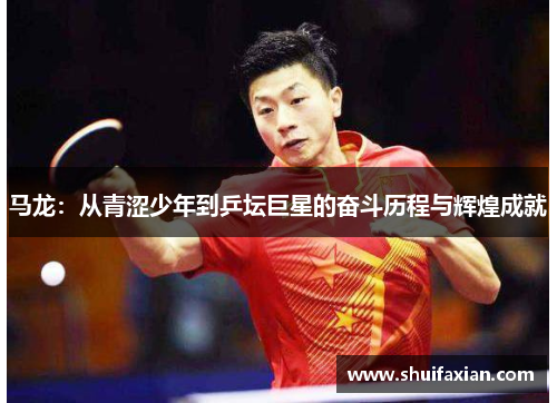 马龙：从青涩少年到乒坛巨星的奋斗历程与辉煌成就