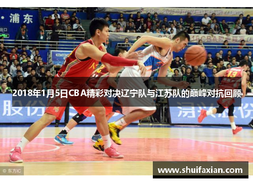 2018年1月5日CBA精彩对决辽宁队与江苏队的巅峰对抗回顾