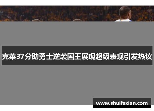 克莱37分助勇士逆袭国王展现超级表现引发热议