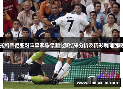 拉科鲁尼亚对阵皇家马德里比赛结果分析及精彩瞬间回顾