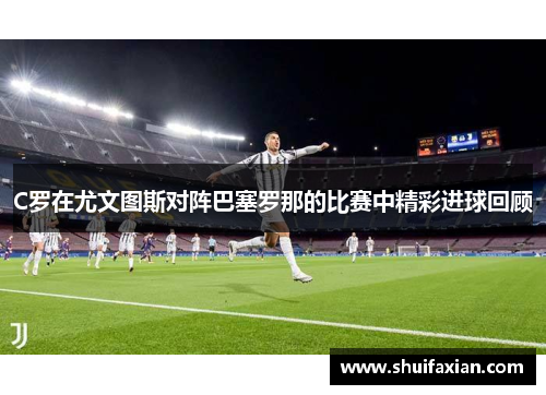 C罗在尤文图斯对阵巴塞罗那的比赛中精彩进球回顾