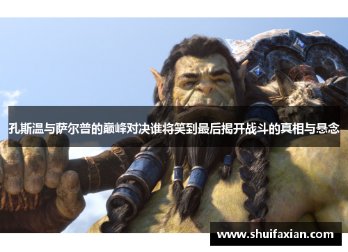 孔斯温与萨尔普的巅峰对决谁将笑到最后揭开战斗的真相与悬念