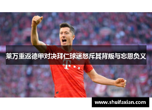 莱万重返德甲对决拜仁球迷怒斥其背叛与忘恩负义
