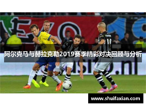 阿尔克马与赫拉克勒2019赛季精彩对决回顾与分析
