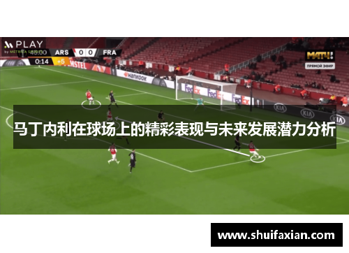 马丁内利在球场上的精彩表现与未来发展潜力分析
